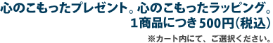 心のこもったプレゼント。心のこもったラッピング。500円（税込）※ご注文時に選択ください。
